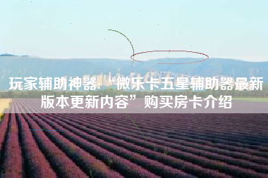 玩家辅助神器:“微乐卡五星辅助器最新版本更新内容”购买房卡介绍