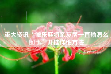 重大资讯“微乐麻将亲友房一直输怎么回事”开挂详细方法