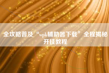 全攻略普及“wpk辅助器下载	”全程揭秘开挂教程