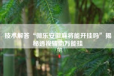 技术解答“微乐安徽麻将能开挂吗	”揭秘透视辅助万能挂