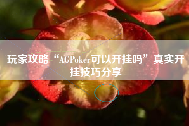 玩家攻略“AGPoker可以开挂吗”真实开挂技巧分享