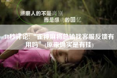 18秒详论!“雀神麻将总输找客服反馈有用吗”(原来确实是有挂)