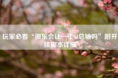 玩家必看“微乐会让一个id总输吗”附开挂脚本详细