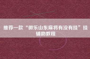 推荐一款“微乐山东麻将有没有挂	”挂辅助教程