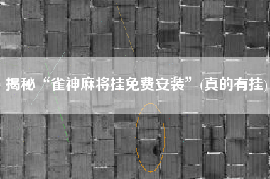 揭秘“雀神麻将挂免费安装	”(真的有挂)