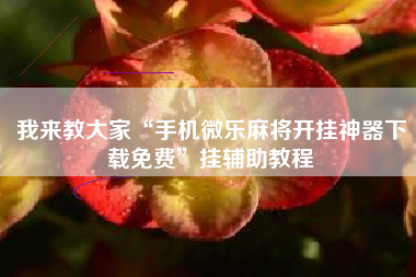 我来教大家“手机微乐麻将开挂神器下载免费”挂辅助教程