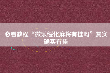 必看教程“微乐绥化麻将有挂吗”其实确实有挂
