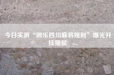 今日实测“微乐四川麻将规则	”爆光开挂猫腻