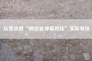 玩家攻略“微信雀神麻将挂”实际有挂