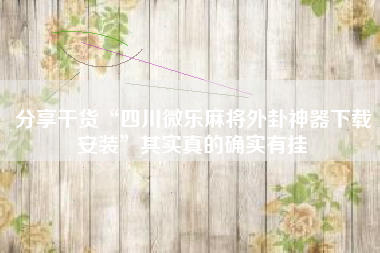 分享干货“四川微乐麻将外卦神器下载安装”其实真的确实有挂