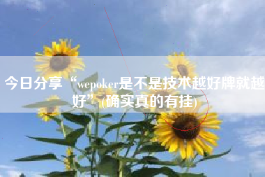 今日分享“wepoker是不是技术越好牌就越好	”(确实真的有挂)