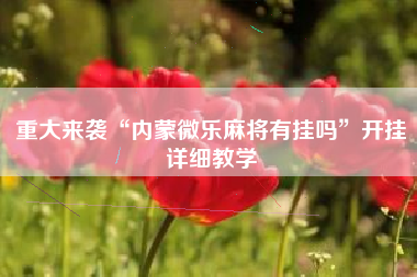 重大来袭“内蒙微乐麻将有挂吗	”开挂详细教学