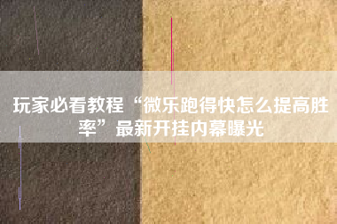玩家必看教程“微乐跑得快怎么提高胜率”最新开挂内幕曝光