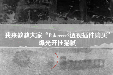 我来教教大家“Pokerrrr2透视插件购买	”爆光开挂猫腻