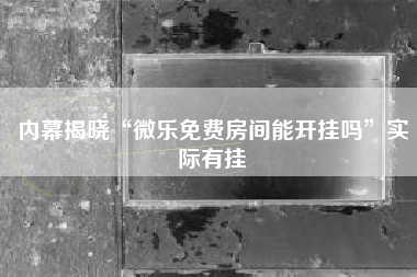 内幕揭晓“微乐免费房间能开挂吗	”实际有挂