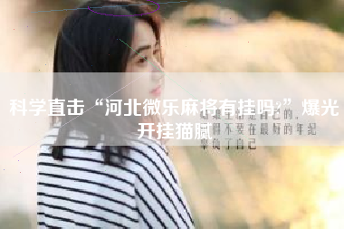 科学直击“河北微乐麻将有挂吗?”爆光开挂猫腻