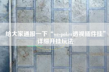 给大家通报一下“we-poker透视插件挂”详细开挂玩法