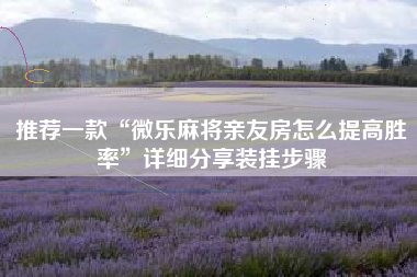 推荐一款“微乐麻将亲友房怎么提高胜率”详细分享装挂步骤