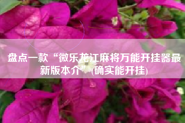 盘点一款“微乐龙江麻将万能开挂器最新版本介	”(确实能开挂)