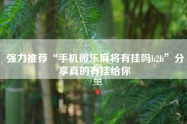 强力推荐“手机微乐麻将有挂吗b2b”分享真的有挂给你