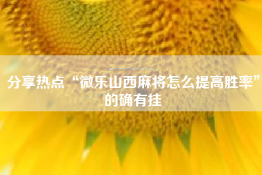 分享热点“微乐山西麻将怎么提高胜率”的确有挂