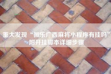 重大发现“微乐广西麻将小程序有挂吗	”附开挂脚本详细步骤