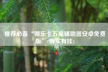 推荐必备“微乐卡五星辅助器安卓免费版”(确实有挂)