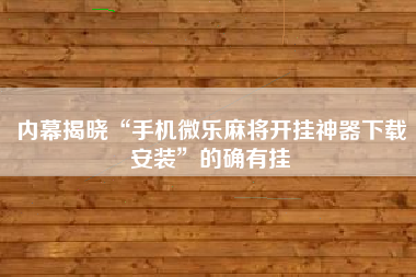 内幕揭晓“手机微乐麻将开挂神器下载安装	”的确有挂