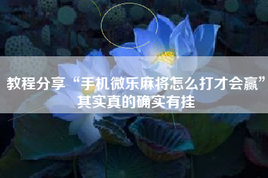 教程分享“手机微乐麻将怎么打才会赢”其实真的确实有挂
