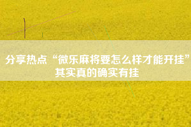 分享热点“微乐麻将要怎么样才能开挂”其实真的确实有挂