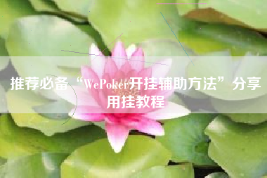推荐必备“WePoker开挂辅助方法	”分享用挂教程