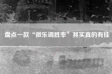 盘点一款“微乐调胜率	”其实真的有挂