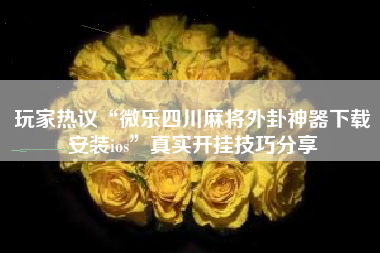 玩家热议“微乐四川麻将外卦神器下载安装ios	”真实开挂技巧分享