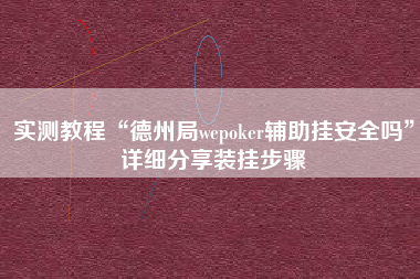实测教程“德州局wepoker辅助挂安全吗	”详细分享装挂步骤