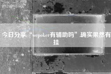 今日分享“wepoker有辅助吗”确实果然有挂
