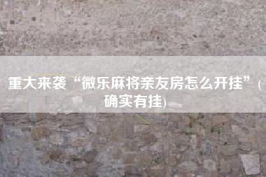 重大来袭“微乐麻将亲友房怎么开挂”(确实有挂)