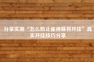分享实测“怎么防止雀神麻将开挂	”真实开挂技巧分享
