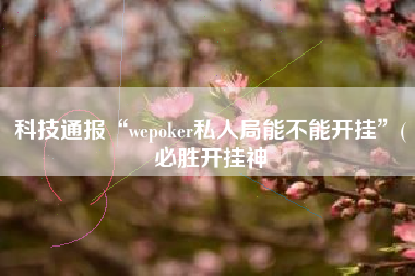 科技通报“wepoker私人局能不能开挂”(必胜开挂神