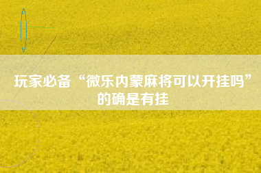 玩家必备“微乐内蒙麻将可以开挂吗”的确是有挂