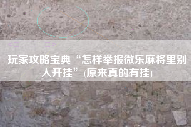 玩家攻略宝典“怎样举报微乐麻将里别人开挂”(原来真的有挂)