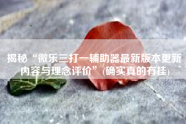 揭秘“微乐三打一辅助器最新版本更新内容与理念评价	”(确实真的有挂)