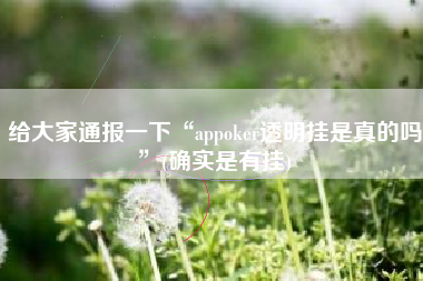 给大家通报一下“appoker透明挂是真的吗”(确实是有挂)