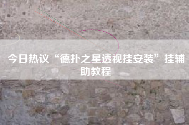 今日热议“德扑之星透视挂安装”挂辅助教程