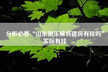 分析必看“山东微乐麻将建房有挂吗”实际有挂