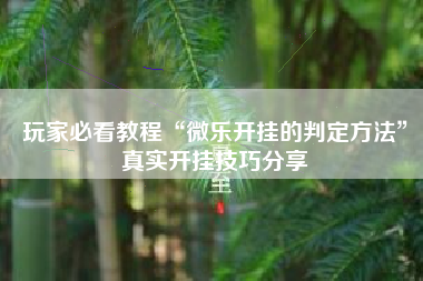 玩家必看教程“微乐开挂的判定方法	”真实开挂技巧分享