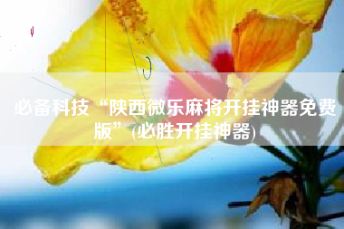 必备科技“陕西微乐麻将开挂神器免费版	”(必胜开挂神器)