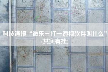 科技通报“微乐三打一透视软件叫什么	”(其实有挂)