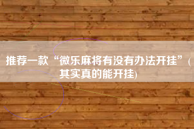 推荐一款“微乐麻将有没有办法开挂	”(其实真的能开挂)