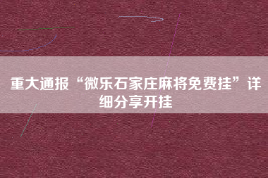 重大通报“微乐石家庄麻将免费挂”详细分享开挂