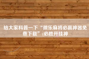 给大家科普一下“微乐麻将必赢神器免费下载”(必胜开挂神